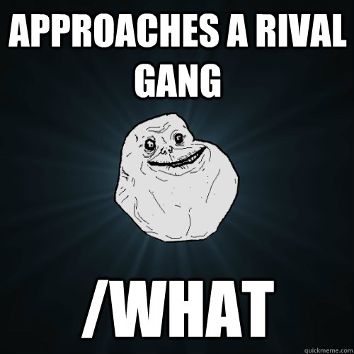 Approaches a rival gang /what  Forever Alone