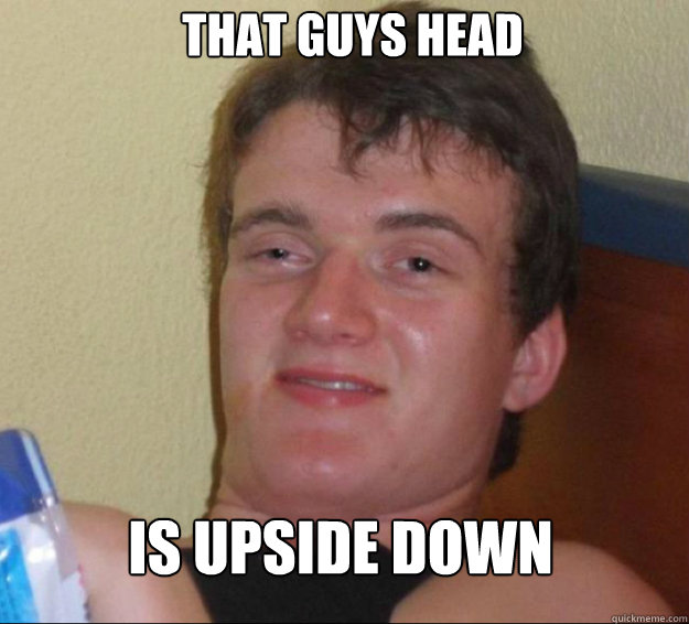 That guys head is upside down - That guys head is upside down  10 Guy