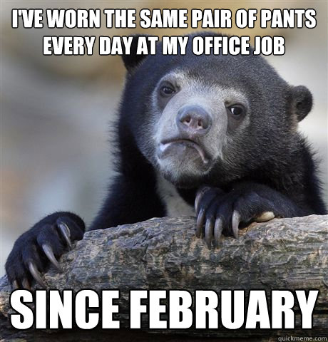 I've worn the same pair of pants every day at my office job since February  Confession Bear