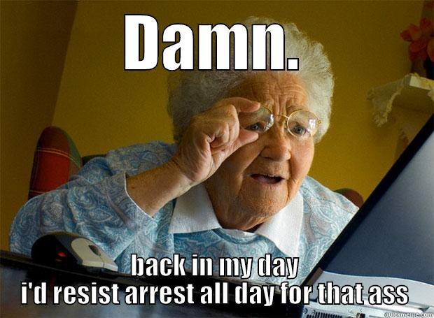 hello officer - DAMN. BACK IN MY DAY I'D RESIST ARREST ALL DAY FOR THAT ASS Grandma finds the Internet