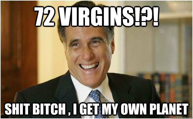 72 virgins!?! shit bitch , I get my own planet  Mitt Romney