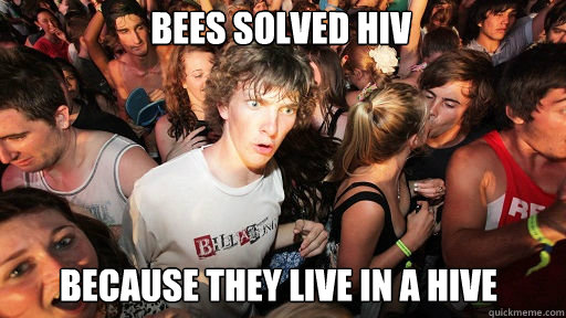 bees solved hiv
 because they live in a hive  Sudden Clarity Clarence