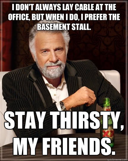 I don't always lay cable at the office, but when I do, I prefer the basement stall. Stay thirsty, my friends. - I don't always lay cable at the office, but when I do, I prefer the basement stall. Stay thirsty, my friends.  The Most Interesting Man In The World