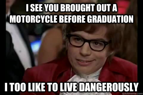 I see you brought out a motorcycle before graduation i too like to live dangerously  Dangerously - Austin Powers