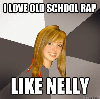 I love old school rap like nelly  Musically Oblivious 8th Grader