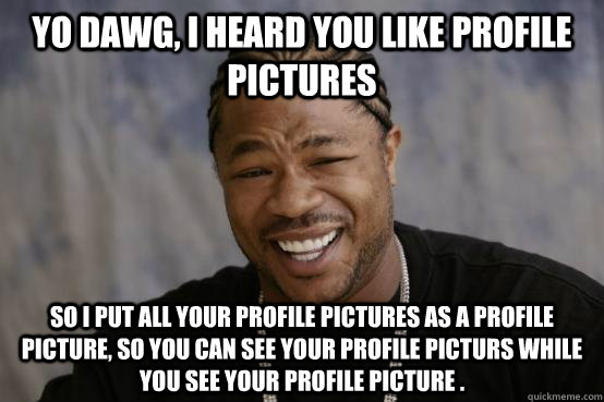 Yo Dawg, I heard you like profile pictures So i put all your profile pictures as a profile picture, so you can see your profile picturs while you see your profile picture .  YO DAWG