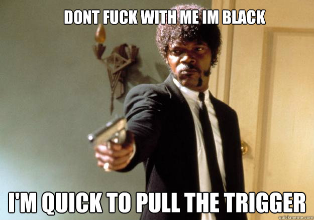 dont fuck with me im black I'm quick to pull the trigger - dont fuck with me im black I'm quick to pull the trigger  Samuel L Jackson