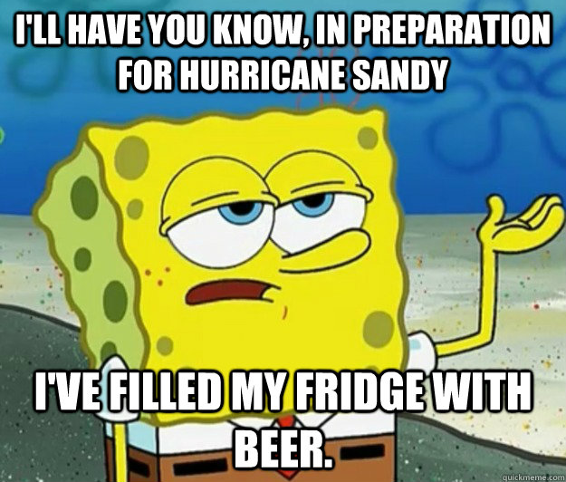 I'll have you know, in preparation for hurricane Sandy  I've filled my fridge with beer.  Tough Spongebob