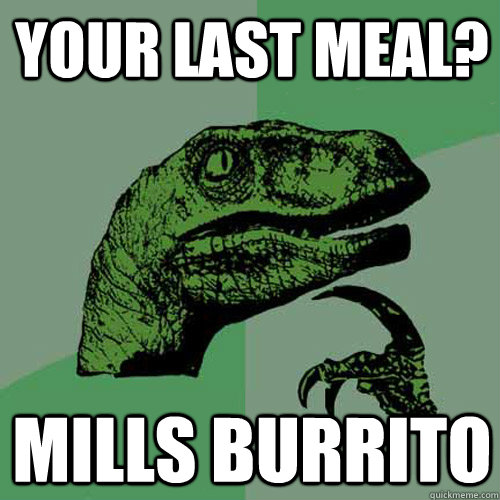 Your last meal? Mills burrito  Philosoraptor