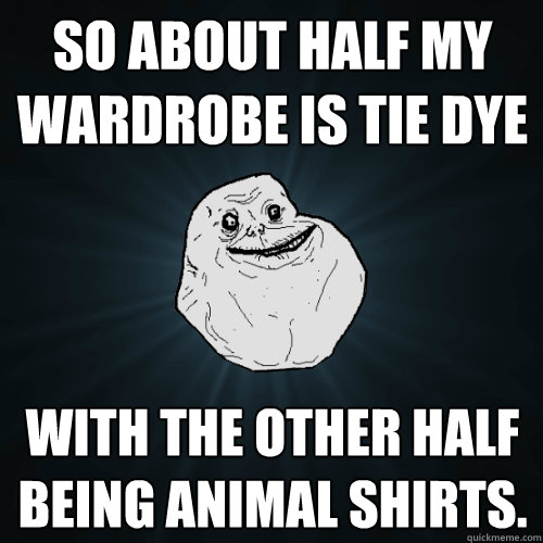 So about half my wardrobe is tie dye with the other half being animal shirts.  Forever Alone