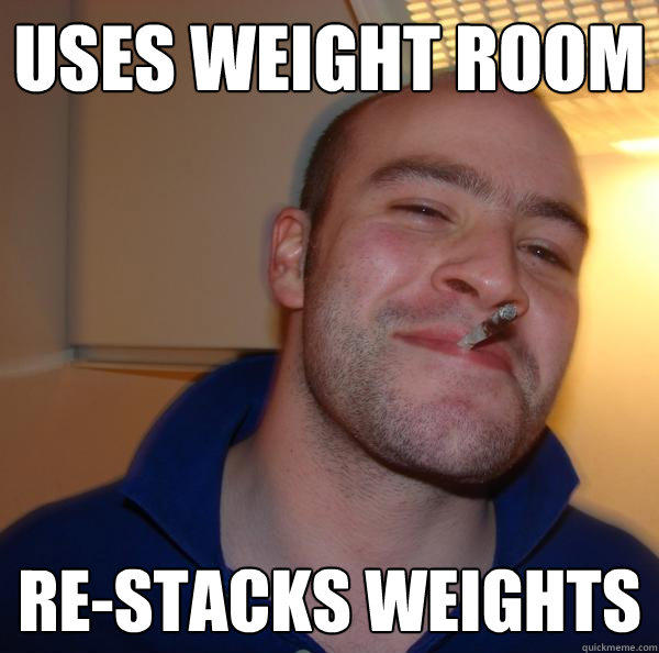 USes weight room re-stacks weights  Good Guy Greg 