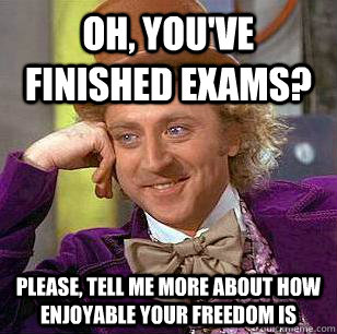 oh, you've finished exams? Please, tell me more about how enjoyable your freedom is  Condescending Wonka