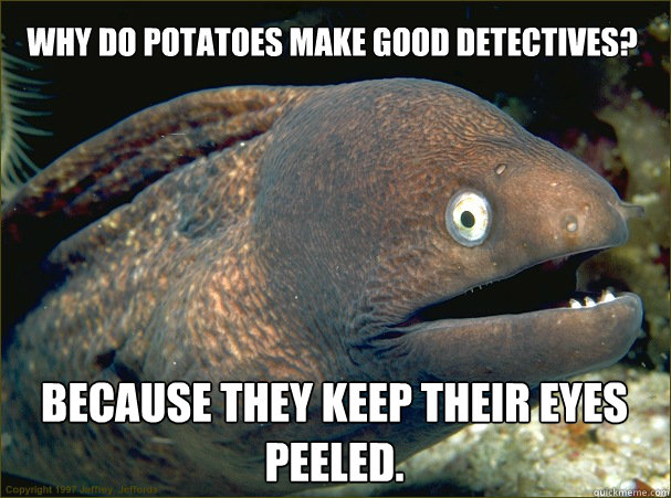 Why do potatoes make good detectives?
 Because they keep their eyes peeled. - Why do potatoes make good detectives?
 Because they keep their eyes peeled.  Bad Joke Eel