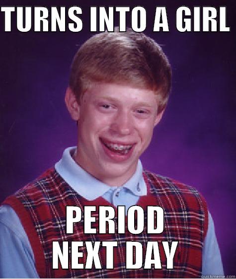 TURNS INTO A GIRL  PERIOD NEXT DAY Bad Luck Brian