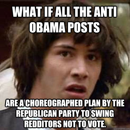 What if all the anti Obama posts are a choreographed plan by the republican party to swing redditors not to vote.   conspiracy keanu