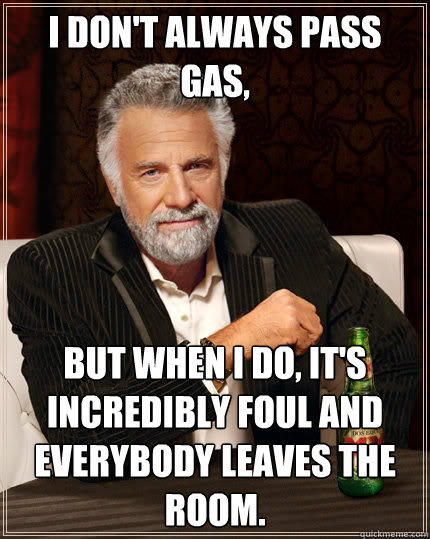 I don't always pass gas, but when I do, It's incredibly foul and everybody leaves the room. - I don't always pass gas, but when I do, It's incredibly foul and everybody leaves the room.  The Most Interesting Man In The World