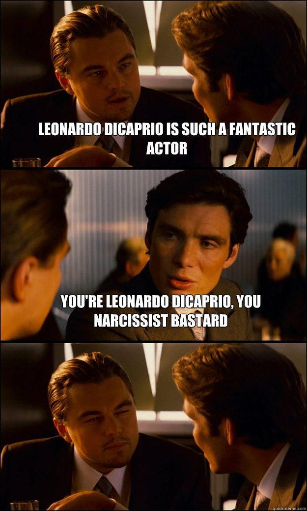 Leonardo Dicaprio is such a fantastic actor You're Leonardo Dicaprio, you narcissist bastard   Inception