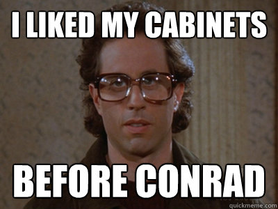 I liked my cabinets
 Before Conrad  Hipster Seinfeld