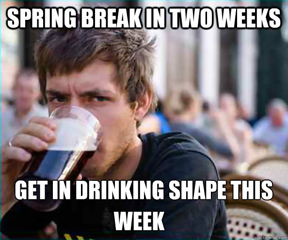 Spring Break in two weeks   Get in drinking shape this  week  Lazy College Senior