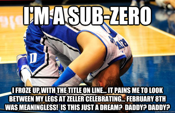 I'm A SUB-ZERO I froze up with the title on line... It pains me to look between my legs at Zeller celebrating... February 8th was meaningless!  Is this just a dream?  Daddy? Daddy? - I'm A SUB-ZERO I froze up with the title on line... It pains me to look between my legs at Zeller celebrating... February 8th was meaningless!  Is this just a dream?  Daddy? Daddy?  Austin Rivers SUB-ZERO