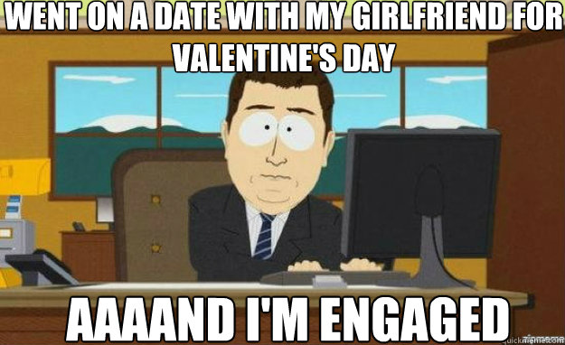 Went on a date with my girlfriend for Valentine's Day AAAAND I'm engaged  aaaand its gone