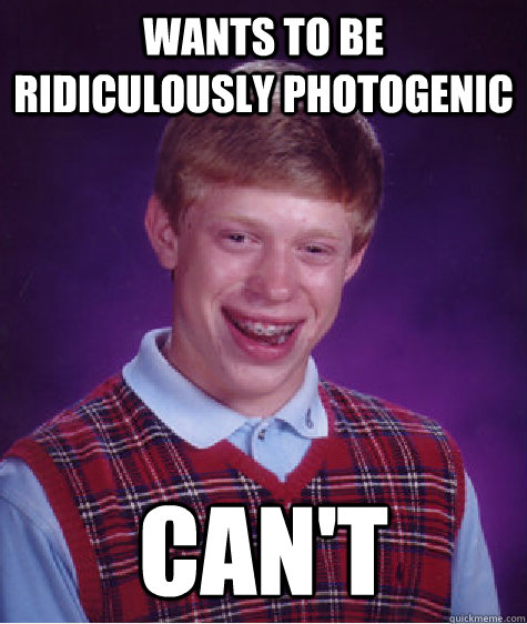 Wants to be ridiculously photogenic Can't  Bad Luck Brian