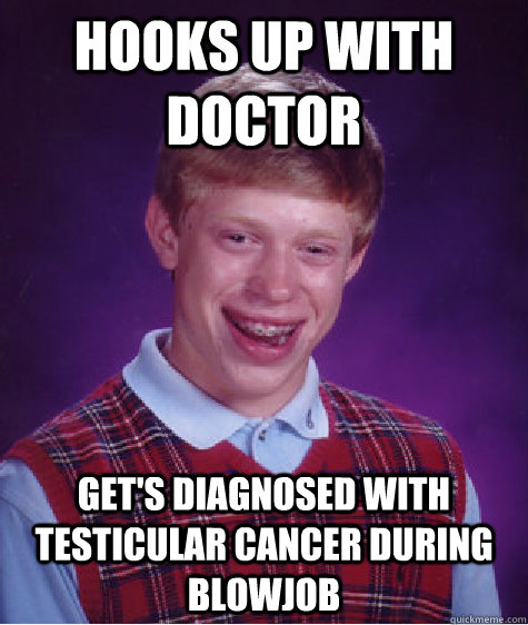 hooks up with doctor get's diagnosed with testicular cancer during blowjob  Bad Luck Brian