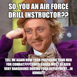 So, you an AIR FORCE Drill instructor?? Tell me again how your preparing your men for combat???Tower guard must of been very dangerous during your deployment....in Kuwait!  willy wonka