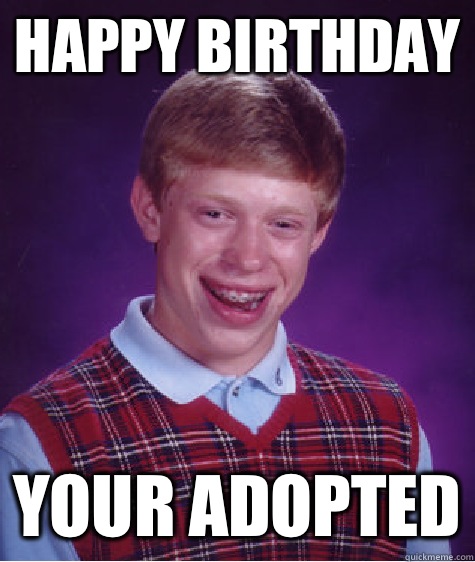 Happy Birthday Your adopted  Bad Luck Brian