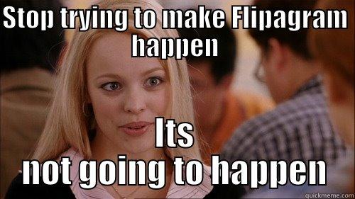 STOP TRYING TO MAKE FLIPAGRAM HAPPEN ITS NOT GOING TO HAPPEN regina george