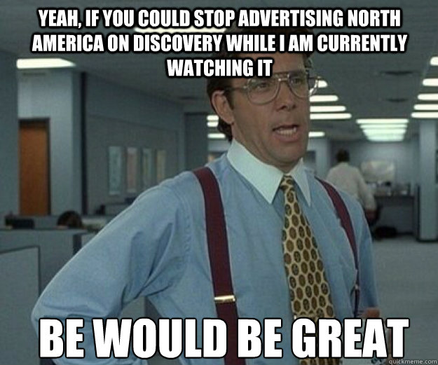 yeah, if you could stop advertising North America on Discovery while I am currently watching it be would be great  that would be great