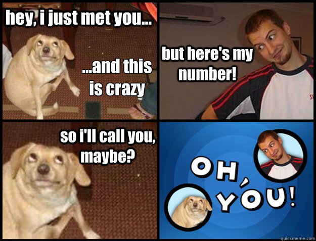 hey, i just met you... ...and this is crazy so i'll call you, maybe ...