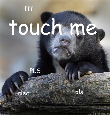 touch me pls fff PLS alec  Confession Bear