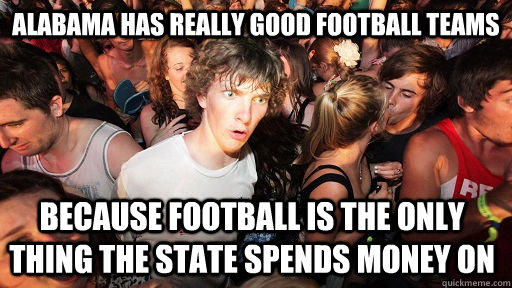 Alabama has really good football teams because football is the only thing the state spends money on  - Alabama has really good football teams because football is the only thing the state spends money on   Sudden Clarity Clarence