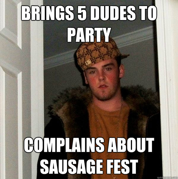 Brings 5 dudes to party complains about sausage fest  Scumbag Steve