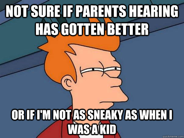 Not sure if parents hearing has gotten better or if i'm not as sneaky as when i was a kid  Futurama Fry