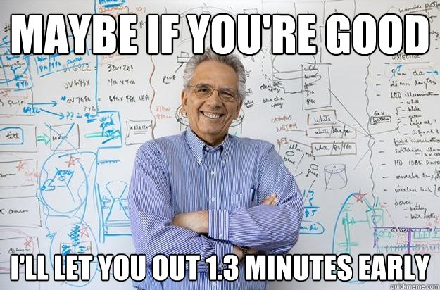 maybe if you're good i'll let you out 1.3 minutes early - maybe if you're good i'll let you out 1.3 minutes early  Engineering Professor