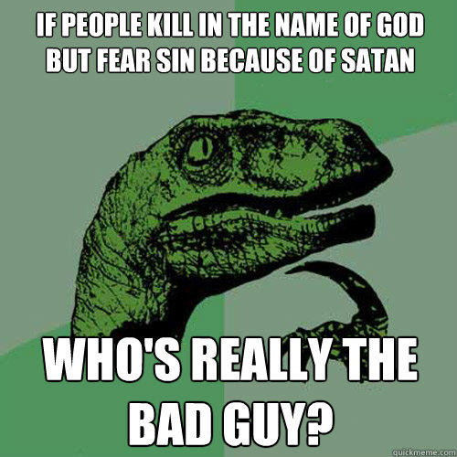 If people kill in the name of God but fear sin because of Satan Who's really the bad guy?  