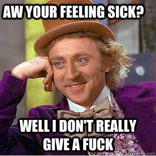 Aw your feeling sick? Well I don't really give a fuck  Creepy Wonka