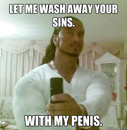 Let me wash away your sins. With my penis.  Guido Jesus