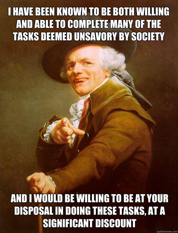 I have been known to be both willing and able to complete many of the tasks deemed unsavory by society and I would be willing to be at your disposal in doing these tasks, at a significant discount  Joseph Ducreux