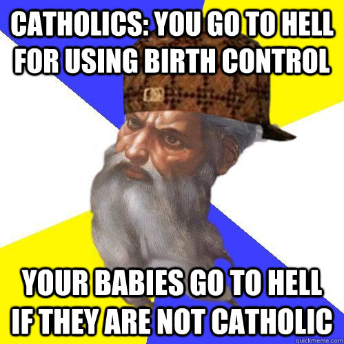 catholics: you go to hell for using birth control your babies go to hell if they are not catholic  Scumbag Advice God