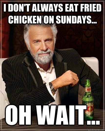 I don't always eat fried chicken on Sundays... oh wait... - I don't always eat fried chicken on Sundays... oh wait...  The Most Interesting Man In The World