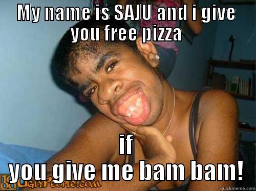 MY NAME IS SAJU AND I GIVE YOU FREE PIZZA IF YOU GIVE ME BAM BAM! Misc