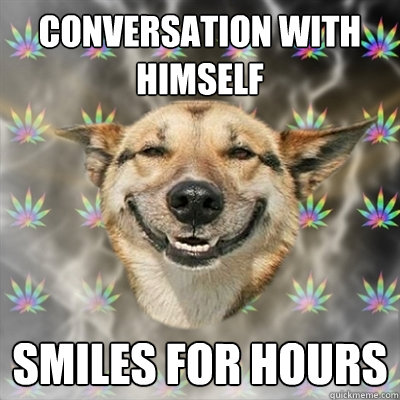 conversation with himself SMILES FOR HOURS  Stoner Dog