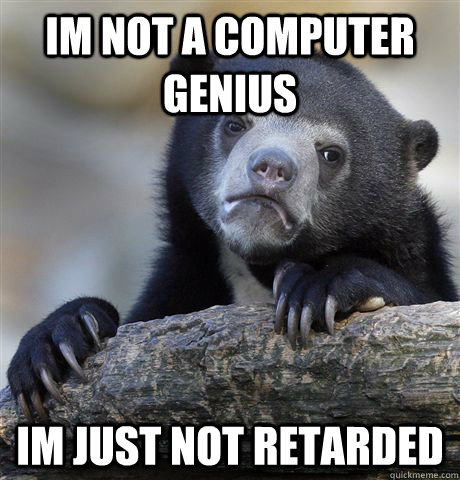 im not a computer genius im just not retarded  Confession Bear