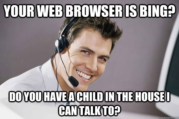 Your web browser is Bing? Do you have a child in the house I can talk to?  