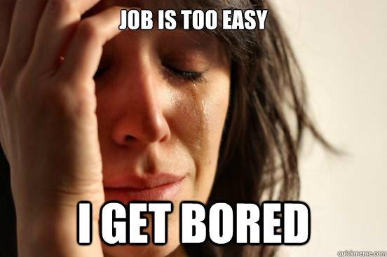 Job is too easy I get bored  First World Problems