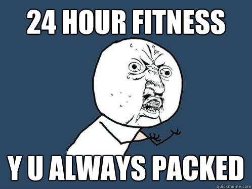 24 HOUR FITNESS Y u always packed - 24 HOUR FITNESS Y u always packed  Y U No