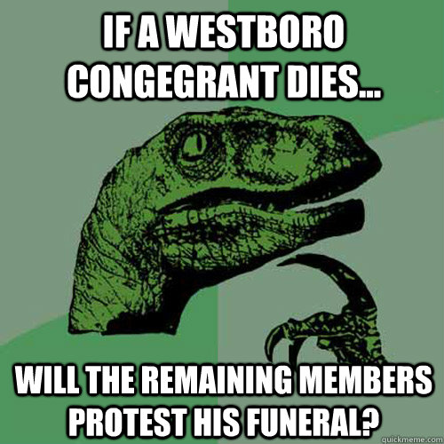 If a Westboro congegrant dies... Will the remaining members protest his funeral? - If a Westboro congegrant dies... Will the remaining members protest his funeral?  Philosoraptor